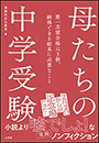 母たちの中学受験　〜第一志望合格は３割。納得できる結末に必要なこと〜